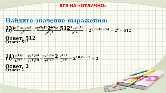 ЕГЭ НА «ОТЛИЧНО» Найдите значение выражения: 13) = = = = 2 9 = 512   Ответ: 512 14) = = = = = 2   Ответ: 2 