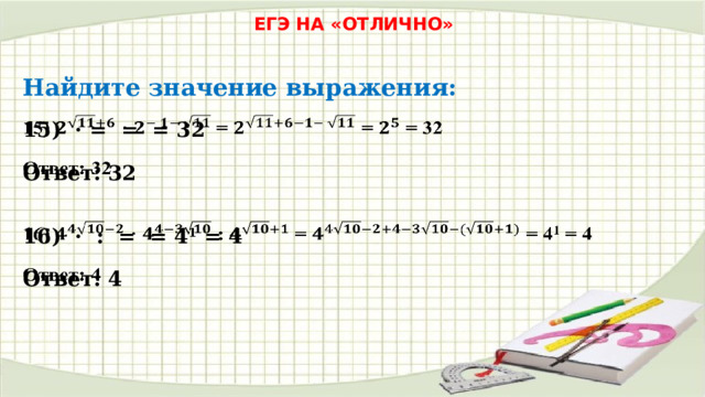 ЕГЭ НА «ОТЛИЧНО» Найдите значение выражения: 15) · = = = 32   Ответ: 32 16) · : = = 4 1 = 4   Ответ: 4 