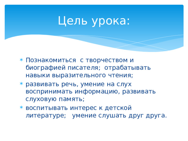 Цель урока: Познакомиться с творчеством и биографией писателя; отрабатывать навыки выразительного чтения; развивать речь, умение на слух воспринимать информацию, развивать слуховую память; воспитывать интерес к детской литературе; умение слушать друг друга. 