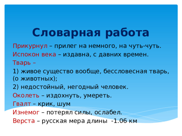 Словарная работа Прикурнул – прилег на немного, на чуть-чуть. Испокон века – издавна, с давних времен. Тварь – 1) живое существо вообще, бессловесная тварь, (о животных); 2) недостойный, негодный человек. Околеть – издохнуть, умереть. Гвалт – крик, шум Изнемог – потерял силы, ослабел. Верста – русская мера длины -1.06 км 
