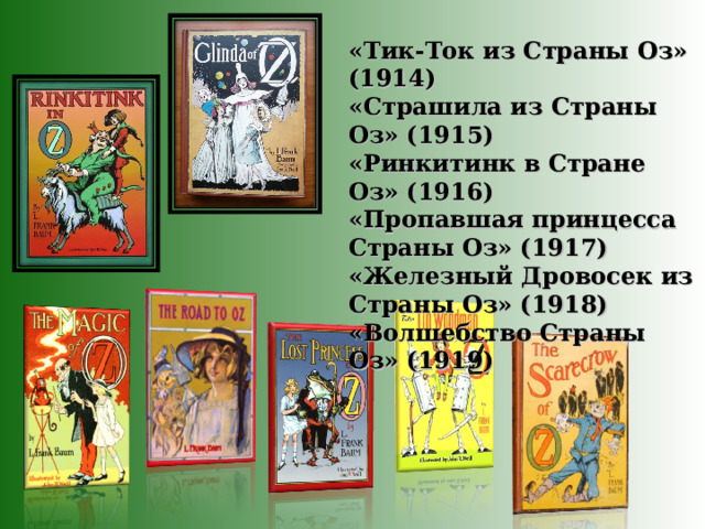 «Тик-Ток из Страны Оз» (1914) «Страшила из Страны Оз» (1915) «Ринкитинк в Стране Оз» (1916) «Пропавшая принцесса Страны Оз» (1917) «Железный Дровосек из Страны Оз» (1918) «Волшебство Страны Оз» (1919) 