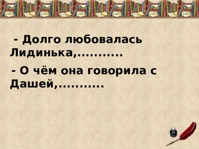  - Долго любовалась Лидинька,...........    - О чём она говорила с Дашей,........... 
