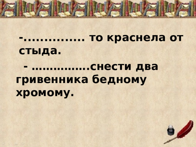 -............... то краснела от стыда.  - …………….снести два гривенника бедному хромому. 