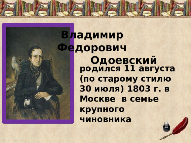  Владимир Федорович  Одоевский родился 11 августа (по старому стилю 30 июля) 1803 г. в Москве в семье крупного чиновника 
