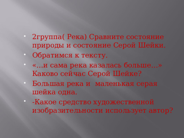 2группа( Река) Сравните состояние природы и состояние Серой Шейки. Обратимся к тексту. «…и сама река казалась больше…» Каково сейчас Серой Шейке? Большая река и маленькая серая шейка одна. -Какое средство художественной изобразительности использует автор?  
