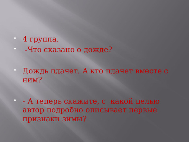 4 группа.  -Что сказано о дожде?  Дождь плачет. А кто плачет вместе с ним?  - А теперь скажите, с какой целью автор подробно описывает первые признаки зимы?     