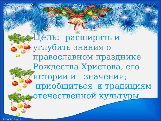 Цель:   расширить и углубить знания о православном празднике Рождества Христова, его истории и значении;  приобщиться к традициям отечественной культуры.  