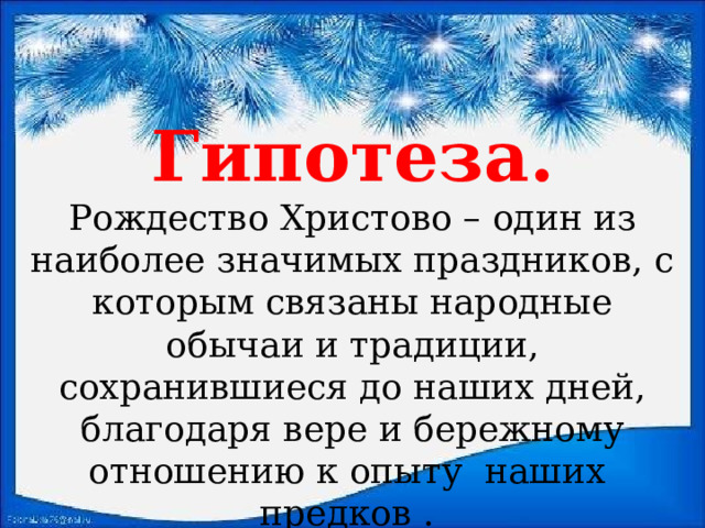  Гипотеза. Рождество Христово – один из наиболее значимых праздников, с которым связаны народные обычаи и традиции, сохранившиеся до наших дней, благодаря вере и бережному отношению к опыту наших предков . 