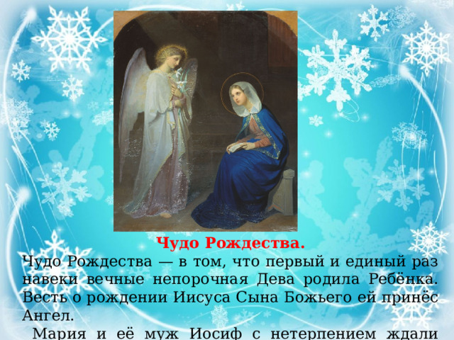          Чудо Рождества. Чудо Рождества — в том, что первый и единый раз навеки вечные непорочная Дева родила Ребёнка. Весть о рождении Иисуса Сына Божьего ей принёс Ангел.  Мария и её муж Иосиф с нетерпением ждали Божье дитя. 