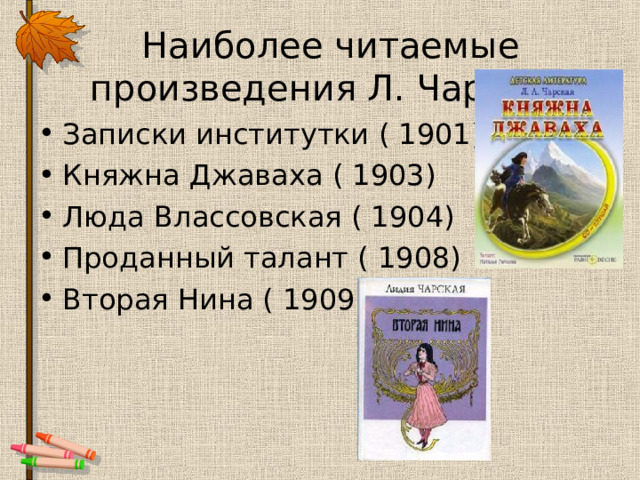 Наиболее читаемые произведения Л. Чарской Записки институтки ( 1901) Княжна Джаваха ( 1903) Люда Влассовская ( 1904) Проданный талант ( 1908) Вторая Нина ( 1909)   