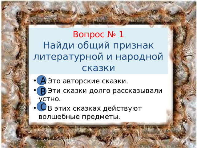 Вопрос № 1  Найди общий признак литературной и народной сказки А А Это авторские сказки. В Эти сказки долго рассказывали устно. С В этих сказках действуют волшебные предметы. В С 