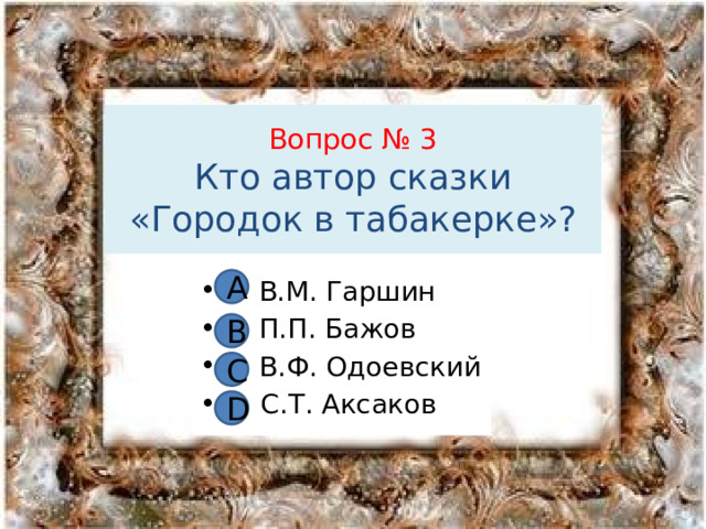 Вопрос № 3  Кто автор сказки  «Городок в табакерке»? А В В.М. Гаршин В П.П. Бажов С В.Ф. Одоевский D С.Т. Аксаков В С D 
