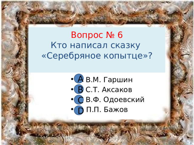 Вопрос № 6  Кто написал сказку  «Серебряное копытце»?   А А В.М. Гаршин В С.Т. Аксаков С В.Ф. Одоевский D П.П. Бажов В С D 