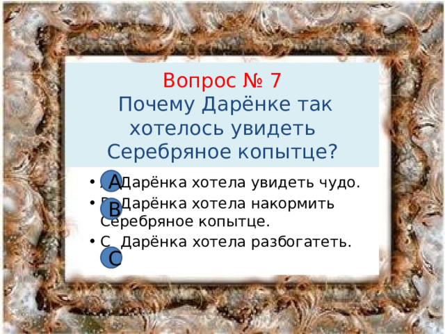 Вопрос № 7  Почему Дарёнке так хотелось увидеть Серебряное копытце? А A Дарёнка хотела увидеть чудо. В Дарёнка хотела накормить Серебряное копытце. С Дарёнка хотела разбогатеть. В С 