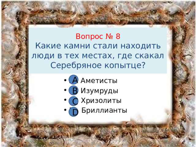 Вопрос № 8  Какие камни стали находить люди в тех местах, где скакал Серебряное копытце? А А Аметисты В Изумруды С Хризолиты D Бриллианты В С D 