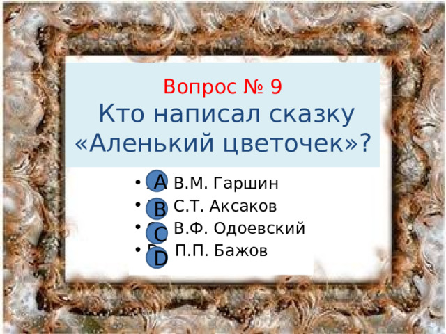 Вопрос № 9  Кто написал сказку «Аленький цветочек»? А А В.М. Гаршин В С.Т. Аксаков С В.Ф. Одоевский D П.П. Бажов В С D 