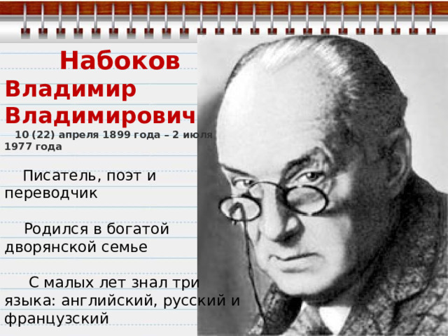 Набоков Владимир Владимирович     10 (22) апреля 1899 года – 2 июля 1977 года  Писатель, поэт и переводчик  Родился в богатой дворянской семье  С малых лет знал три языка: английский, русский и французский  В 20 лет навсегда уезжает из России и перебирается в Германию 