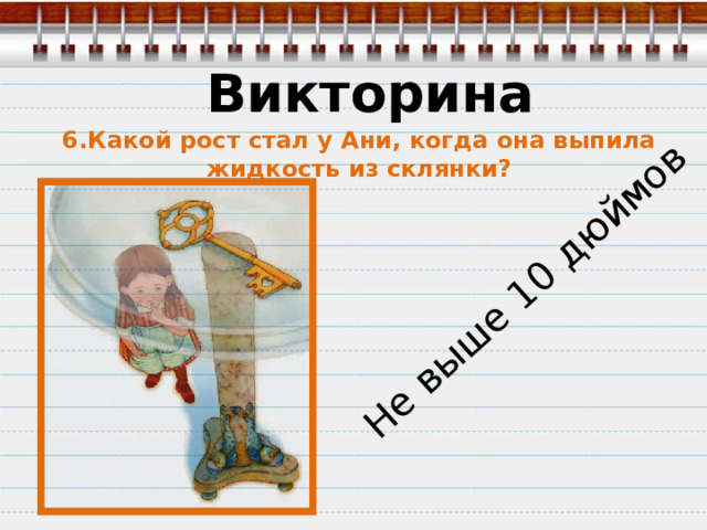 Не выше 10 дюймов Викторина 6.Какой рост стал у Ани, когда она выпила жидкость из склянки? 