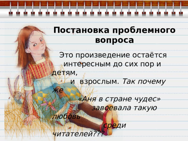 Постановка проблемного вопроса  Это произведение остаётся  интересным до сих пор и детям,  и взрослым. Так почему же  «Аня в стране чудес»  завоевала такую любовь  среди читателей???  