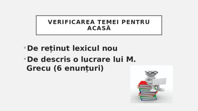 Verificarea temei pentru acasă De reținut lexicul nou De descris o lucrare lui M. Grecu (6 enunțuri) 