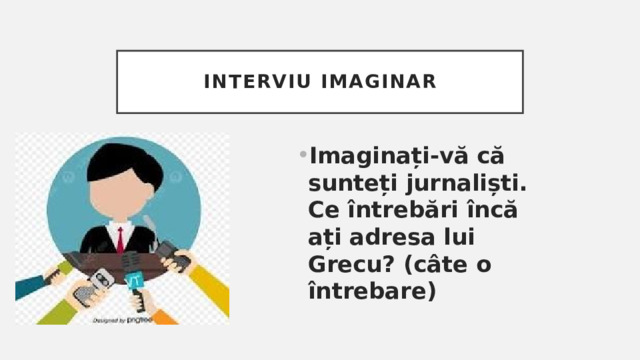 Interviu imaginar Imaginați-vă că sunteți jurnaliști. Ce întrebări încă ați adresa lui Grecu? (câte o întrebare) 
