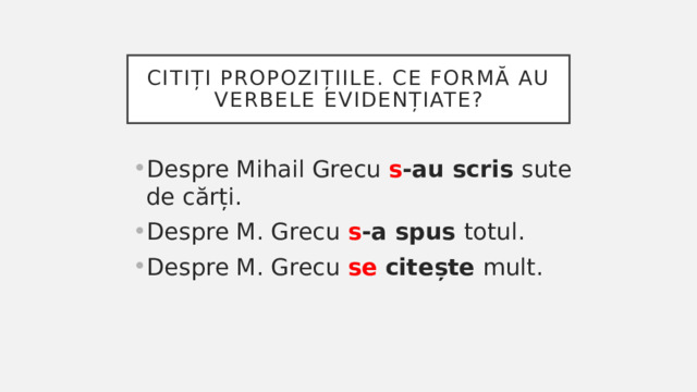 Citiți propozițiile. Ce formă au verbele evidențiate? Despre Mihail Grecu s -au scris sute de cărți. Despre M. Grecu s -a spus totul. Despre M. Grecu se citește mult. 