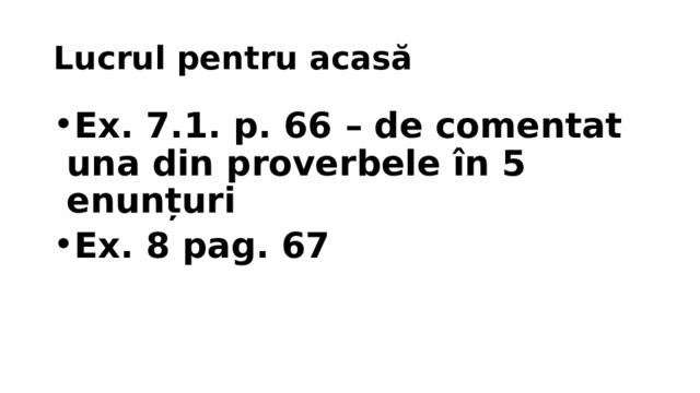 Lucrul pentru acasă Ex. 7.1. p. 66 – de comentat una din proverbele în 5 enunțuri Ex. 8 pag. 67 