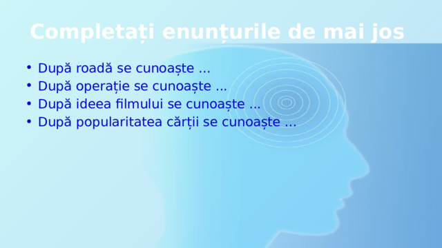 Completați enunțurile de mai jos După roadă se cunoaște ... După operație se cunoaște ... După ideea filmului se cunoaște ... După popularitatea cărții se cunoaște ... 