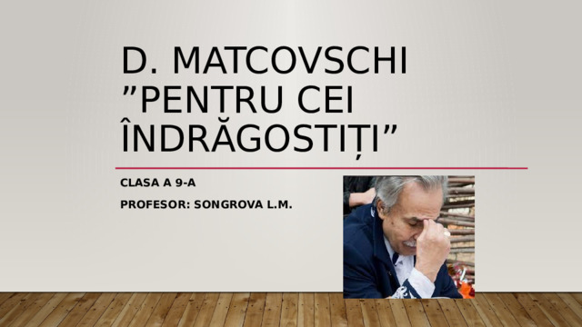 d. Matcovschi ”Pentru cei îndrăgostiți” Clasa a 9-a profesor: songrova L.M. 
