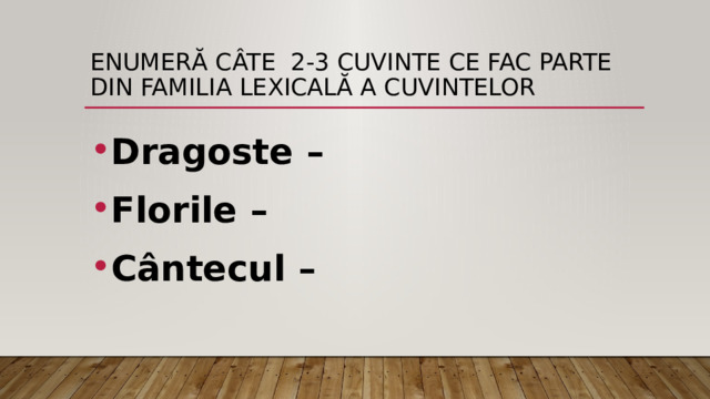 Enumeră câte 2-3 cuvinte ce fac parte din familia lexicală a cuvintelor Dragoste – Florile – Cântecul – 