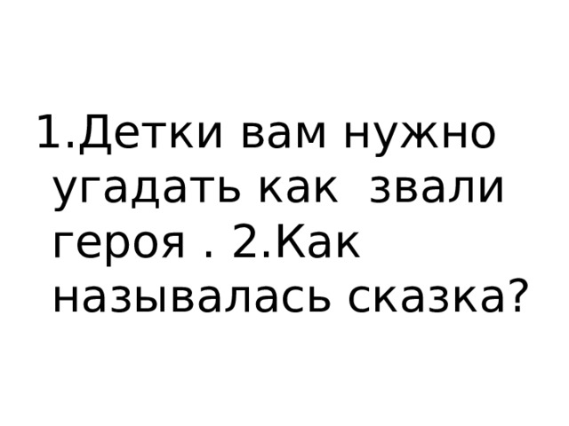 1.Детки вам нужно угадать как звали героя . 2.Как называлась сказка? 