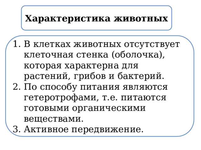 Характеристика животных В клетках животных отсутствует клеточная стенка (оболочка), которая характерна для растений, грибов и бактерий. По способу питания являются гетеротрофами, т.е. питаются готовыми органическими веществами. Активное передвижение. 