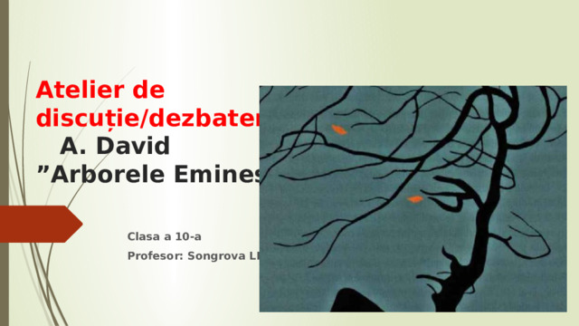 Atelier de discuție/dezbatere  A. David ”Arborele Eminescu” Clasa a 10-a Profesor: Songrova LM 