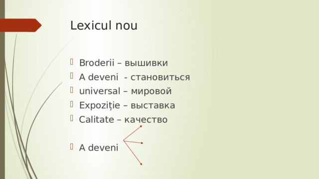 Lexicul nou Broderii – вышивки A deveni - становиться universal – мировой Expoziție – выставка Calitate – качество A deveni 