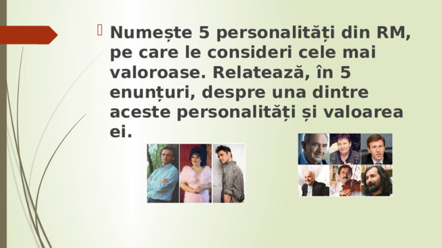 Numește 5 personalități din RM, pe care le consideri cele mai valoroase. Relatează, în 5 enunțuri, despre una dintre aceste personalități și valoarea ei. 