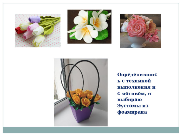 Определившись с техникой выполнения и с мотивом, я выбираю Эустомы из фоамирана 