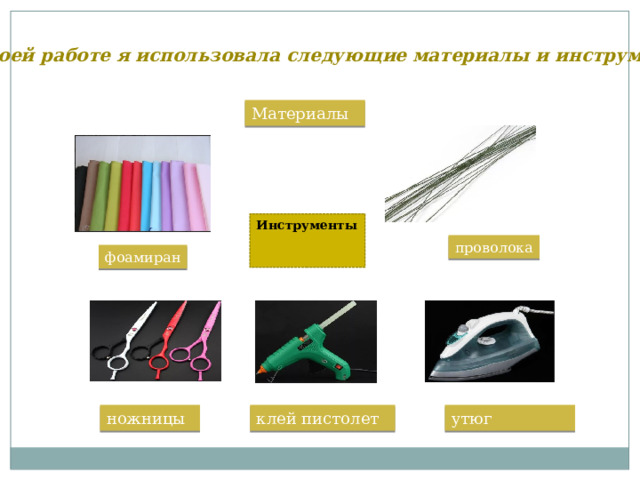 В своей работе я использовала следующие материалы и инструменты Материалы  Инструменты  проволока фоамиран утюг клей пистолет ножницы 