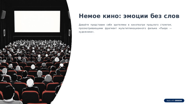  Немое кино: эмоции без слов Давайте представим себя зрителями в кинотеатре прошлого столетия, просматривающими фрагмент мультипликационного фильма «Пьеро — художники». 