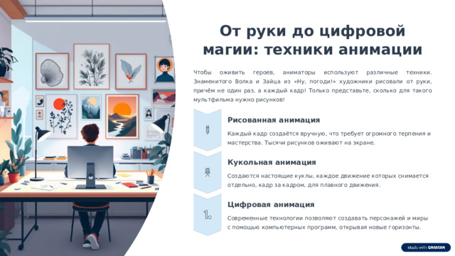 8 От руки до цифровой магии: техники анимации Чтобы оживить героев, аниматоры используют различные техники. Знаменитого Волка и Зайца из «Ну, погоди!» художники рисовали от руки, причём не один раз, а каждый кадр! Только представьте, сколько для такого мультфильма нужно рисунков! Рисованная анимация Каждый кадр создаётся вручную, что требует огромного терпения и мастерства. Тысячи рисунков оживают на экране. Кукольная анимация Создаются настоящие куклы, каждое движение которых снимается отдельно, кадр за кадром, для плавного движения. Цифровая анимация Современные технологии позволяют создавать персонажей и миры с помощью компьютерных программ, открывая новые горизонты. 
