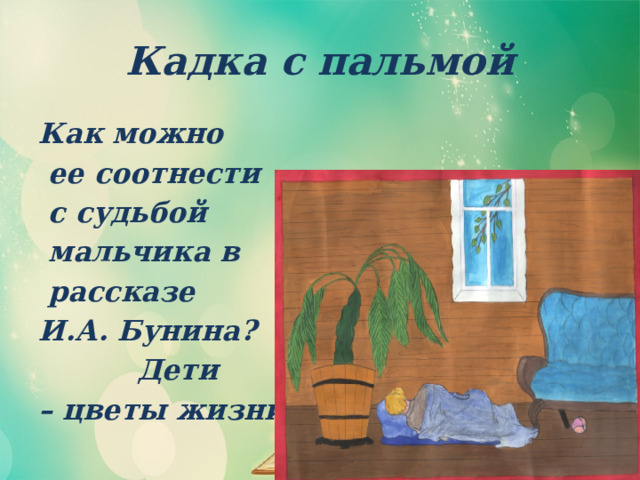 Кадка с пальмой Как можно  ее соотнести  с судьбой  мальчика в  рассказе И.А. Бунина?  Дети – цветы жизни. 