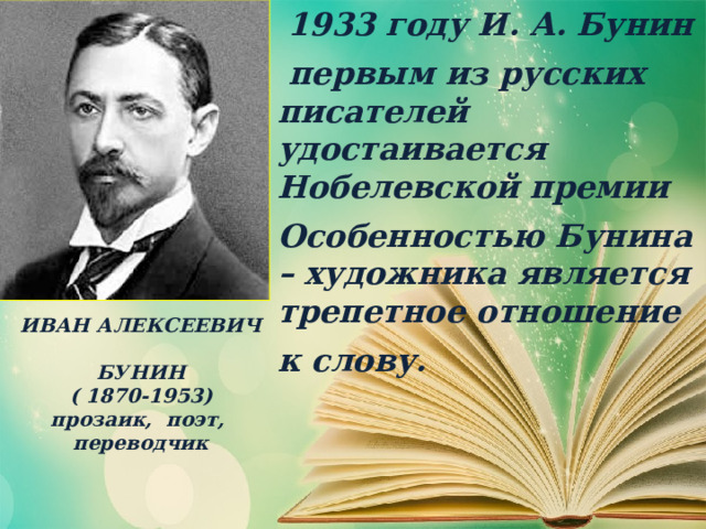  1933 году И. А. Бунин  первым из русских писателей удостаивается Нобелевской премии Особенностью Бунина – художника является трепетное отношение к слову. ИВАН АЛЕКСЕЕВИЧ  БУНИН  ( 1870-1953)  прозаик, поэт, переводчик 