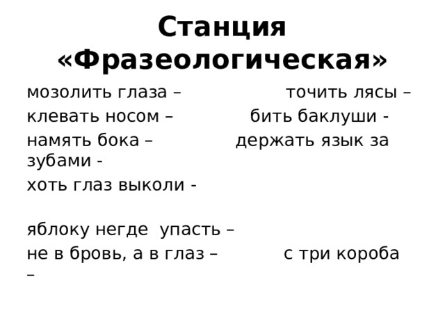 Станция «Фразеологическая» мозолить глаза –                 точить лясы –  клевать носом –            бить баклуши -  намять бока –               держать язык за зубами -  хоть глаз выколи -                                                   яблоку негде  упасть –  не в бровь, а в глаз –           с три короба –  