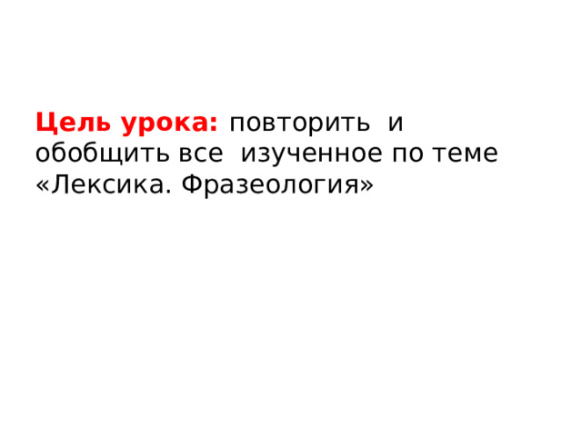 Цель урока: повторить и обобщить все изученное по теме «Лексика. Фразеология» 