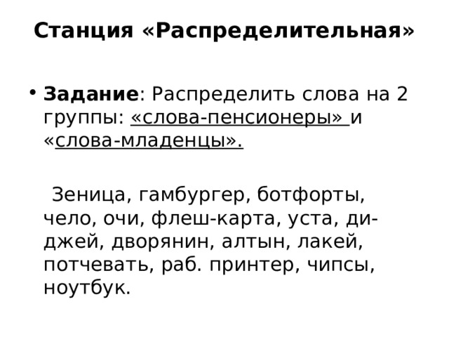 Станция «Распределительная»   Задание : Распределить слова на 2 группы: «слова-пенсионеры» и « слова-младенцы».  Зеница, гамбургер, ботфорты, чело, очи, флеш-карта, уста, ди-джей, дворянин, алтын, лакей, потчевать, раб. принтер, чипсы, ноутбук. 