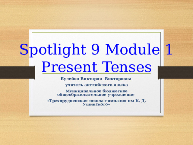 Spotlight 9 Module 1 Present Tenses Булейко Виктория Викторовна учитель английского языка Муниципальное бюджетное общеобразовательное учреждение «Трехпрудненская школа-гимназия им К. Д. Ушинского» 