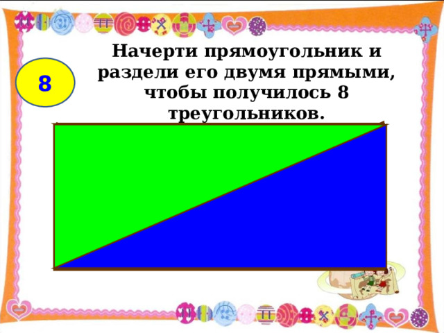 Начерти прямоугольник и раздели его двумя прямыми, чтобы получилось 8 треугольников. 8 