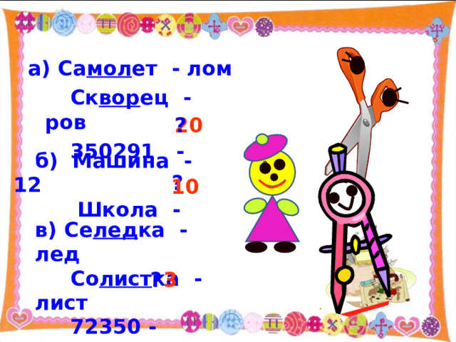 а) Са мол ет - лом  Ск вор ец - ров  350291 -  20 ?   б) Машина - 12  Школа -   ? 10 в) Се лед ка - лед  Со лист ка - лист  72350 - 3 ? 