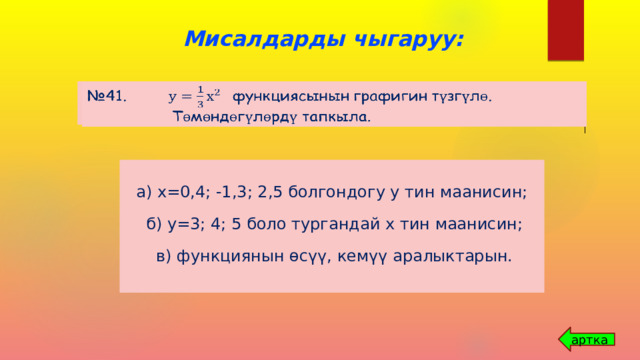 Мисалдарды чыгаруу: № 41. функциясынын графигин түзгүлө.    Төмөндөгүлөрдү тапкыла. а) х=0,4; -1,3; 2,5 болгондогу у тин маанисин;  б) у=3; 4; 5 боло тургандай х тин маанисин;  в) функциянын өсүү, кемүү аралыктарын. артка 