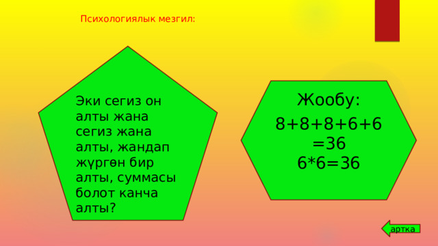  Психологиялык мезгил: Эки сегиз он алты жана сегиз жана алты, жандап жүргөн бир алты, суммасы болот канча алты? Жообу: 8+8+8+6+6=36 6*6=36 артка 