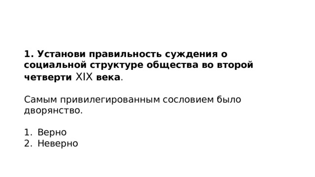 1. Установи   правильность суждения о социальной структуре общества во второй четверти  XIX  века .    Самым привилегированным сословием было дворянство.   Верно Неверно 